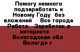 Помогу немного подзаработать к Новому Году, без вложений. - Все города Работа » Заработок в интернете   . Вологодская обл.,Вологда г.